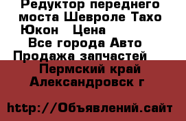 Редуктор переднего моста Шевроле Тахо/Юкон › Цена ­ 35 000 - Все города Авто » Продажа запчастей   . Пермский край,Александровск г.